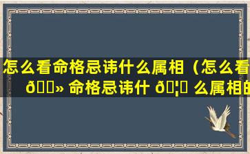 怎么看命格忌讳什么属相（怎么看 🌻 命格忌讳什 🦅 么属相的人）